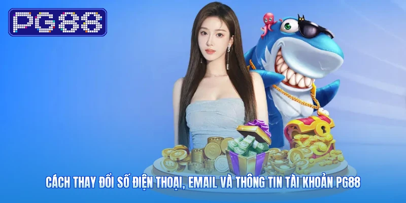 Cách Thay Đổi Số Điện Thoại, Email Và Thông Tin Tài Khoản PG88