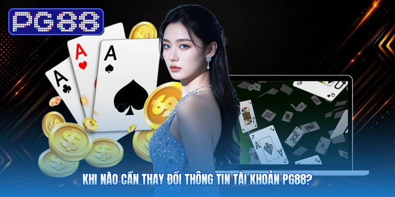 Khi Nào Cần Thay Đổi Thông Tin Tài Khoản PG88?