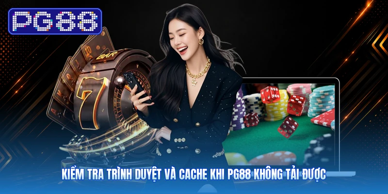 Kiểm Tra Trình Duyệt Và Cache Khi PG88 Không Tải Được