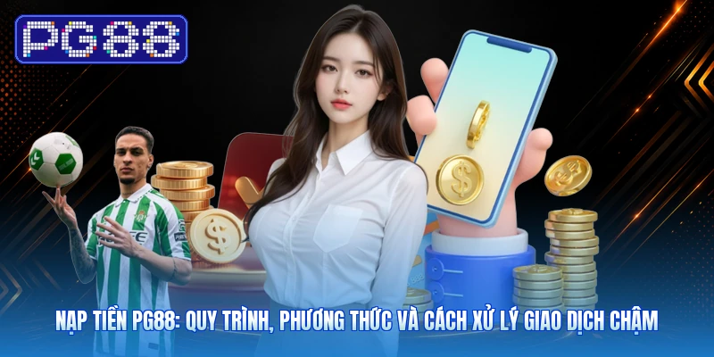 Nạp Tiền PG88: Quy Trình, Phương Thức Và Cách Xử Lý Giao Dịch Chậm
