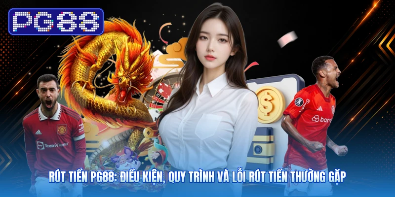 Rút Tiền PG88: Điều Kiện, Quy Trình Và Lỗi Rút Tiền Thường Gặp